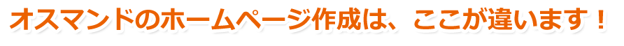 オスマンドのホームページ作成は、ここが違います！